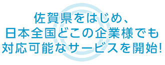 佐賀県をはじめ、日本全国どこの企業様でも 対応可能なサービスを開始！